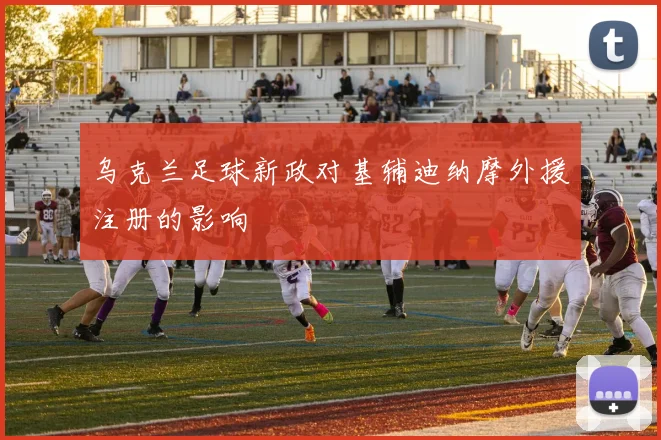 乌克兰足球新政对基辅迪纳摩外援注册的影响