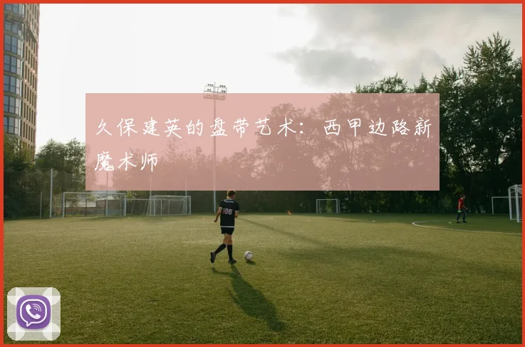 久保建英的盘带艺术：西甲边路新魔术师