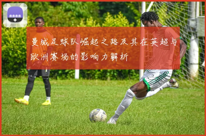 曼城足球队崛起之路及其在英超与欧洲赛场的影响力解析