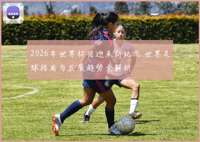 2026年世界杯将迎来新纪元 世界足球格局与发展趋势全解析