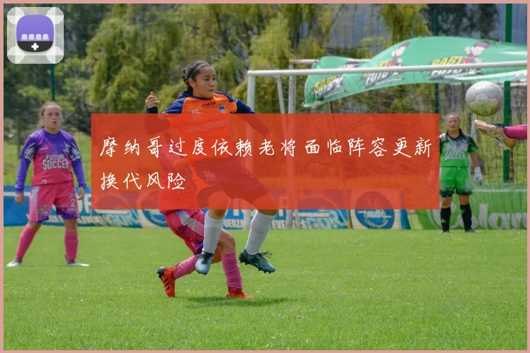 摩纳哥过度依赖老将面临阵容更新换代风险