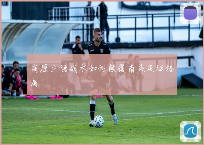 高原主场战术如何颠覆南美足坛格局
