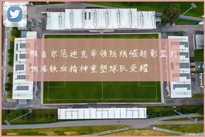 维吉尔范迪克率领防线崛起彰显利物浦铁血精神重塑球队荣耀