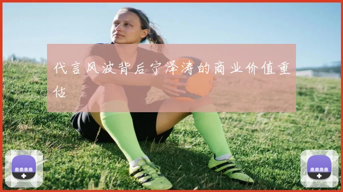 代言风波背后宁泽涛的商业价值重估