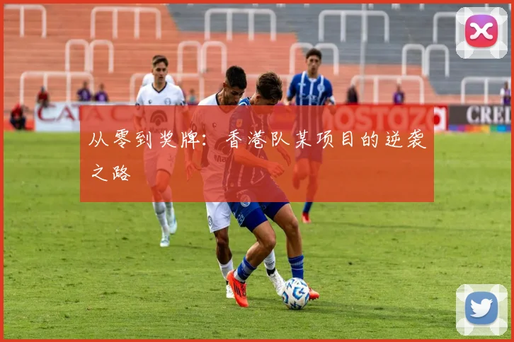从零到奖牌：香港队某项目的逆袭之路