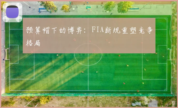 预算帽下的博弈：FIA新规重塑竞争格局