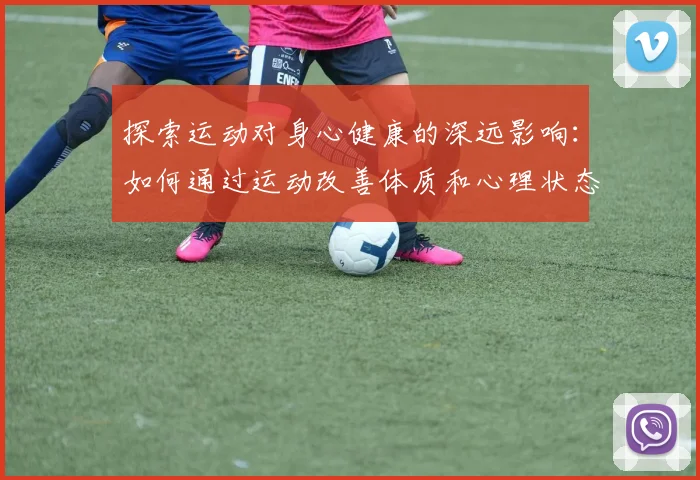 探索运动对身心健康的深远影响：如何通过运动改善体质和心理状态