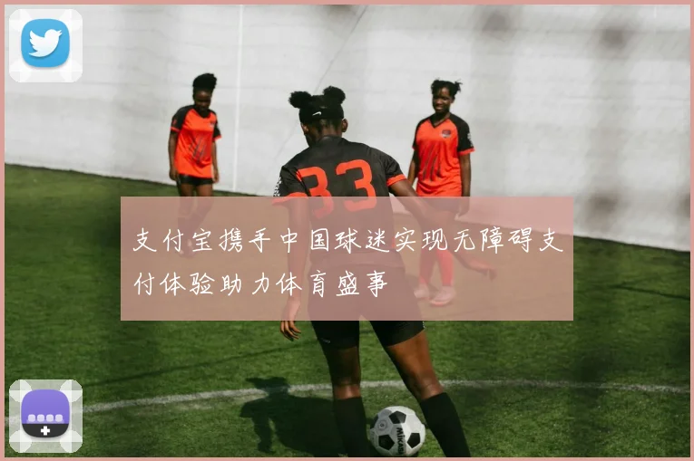 支付宝携手中国球迷实现无障碍支付体验助力体育盛事