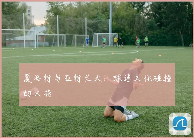 夏洛特与亚特兰大，球迷文化碰撞的火花