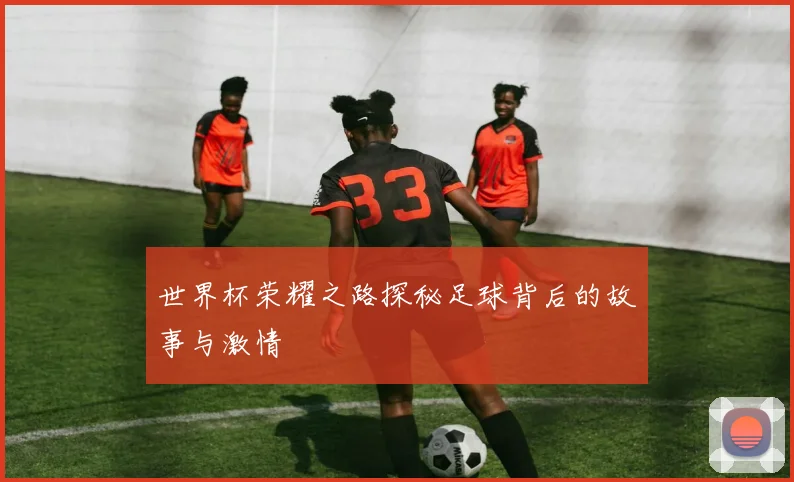 世界杯荣耀之路探秘足球背后的故事与激情