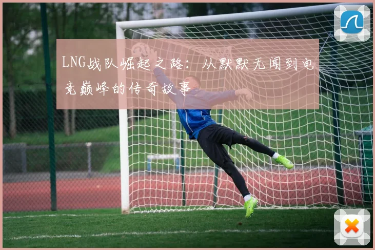 LNG战队崛起之路：从默默无闻到电竞巅峰的传奇故事