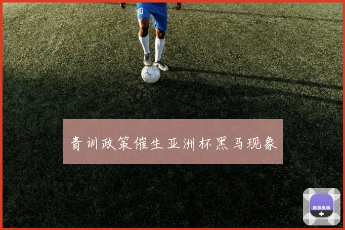 青训政策催生亚洲杯黑马现象