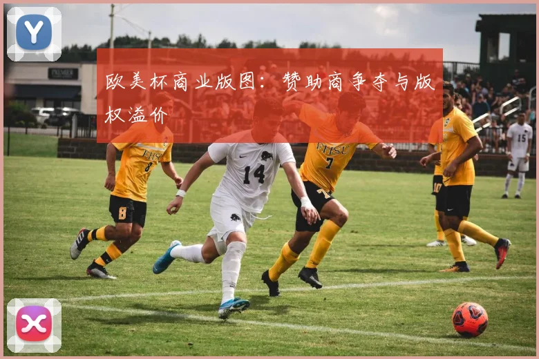 欧美杯商业版图：赞助商争夺与版权溢价