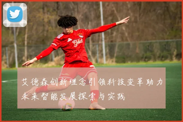 艾德森创新理念引领科技变革助力未来智能发展探索与实践