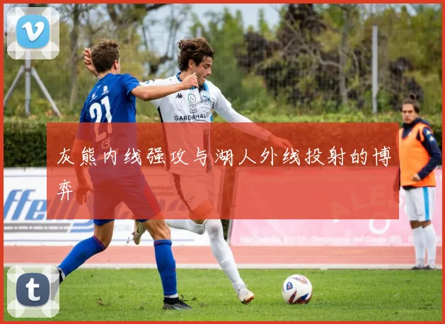 灰熊内线强攻与湖人外线投射的博弈