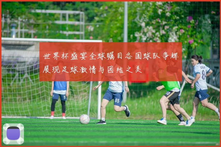 世界杯盛宴全球瞩目各国球队争辉展现足球激情与团结之美