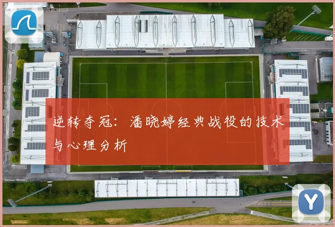 逆转夺冠：潘晓婷经典战役的技术与心理分析