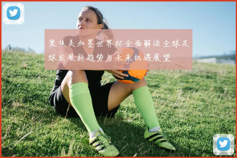 聚焦美加墨世界杯全面解读全球足球发展新趋势与未来机遇展望