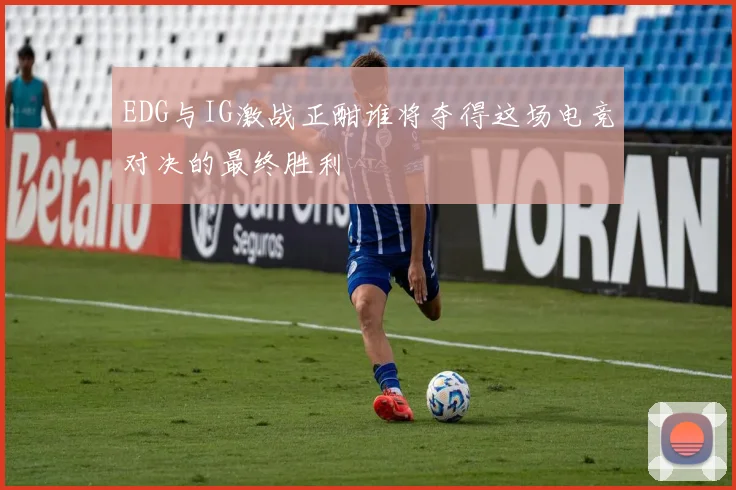 EDG与IG激战正酣谁将夺得这场电竞对决的最终胜利