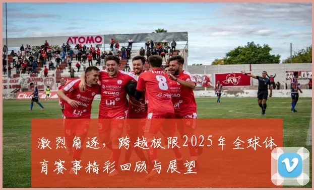 激烈角逐，跨越极限2025年全球体育赛事精彩回顾与展望