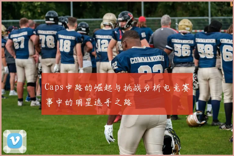 Caps中路的崛起与挑战分析电竞赛事中的明星选手之路