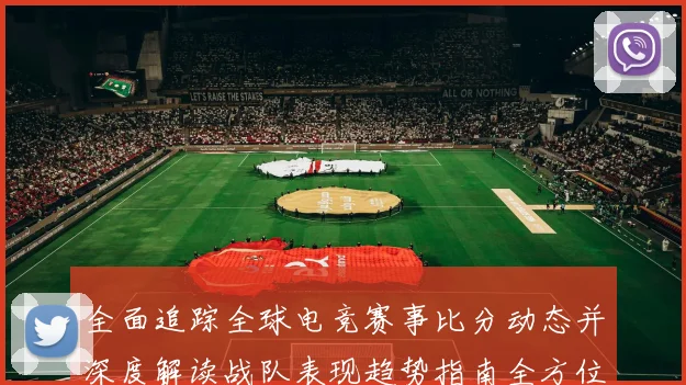 全面追踪全球电竞赛事比分动态并深度解读战队表现趋势指南全方位