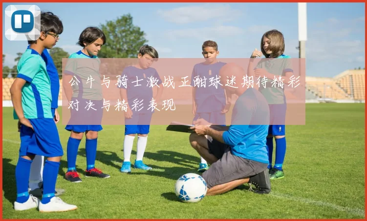 公牛与骑士激战正酣球迷期待精彩对决与精彩表现