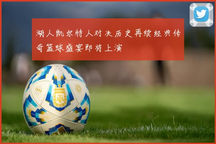 湖人凯尔特人对决历史再续经典传奇篮球盛宴即将上演