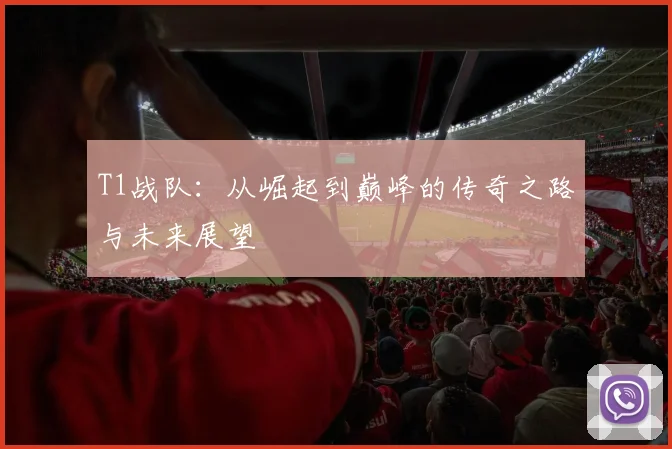 T1战队：从崛起到巅峰的传奇之路与未来展望