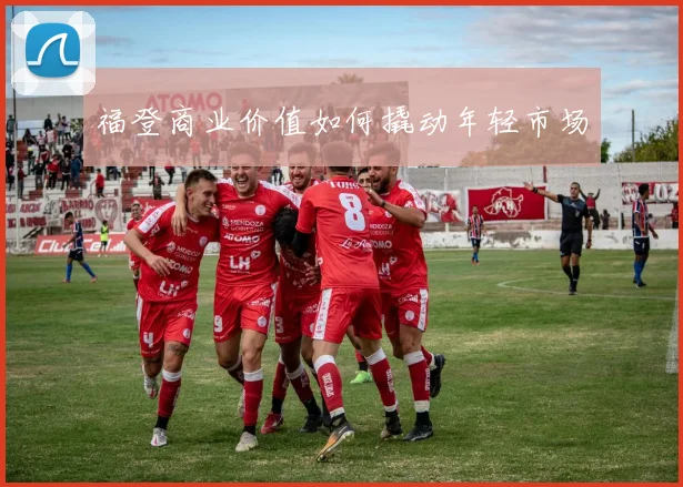 福登商业价值如何撬动年轻市场