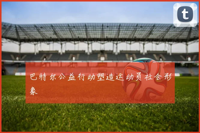 巴特尔公益行动塑造运动员社会形象
